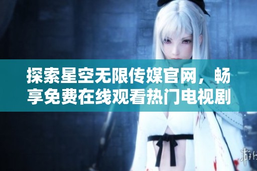 探索星空无限传媒官网，畅享免费在线观看热门电视剧的乐趣