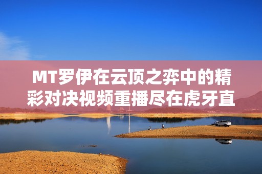 MT罗伊在云顶之弈中的精彩对决视频重播尽在虎牙直播