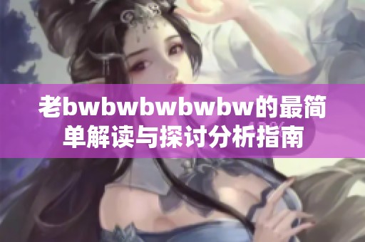 老bwbwbwbwbw的最简单解读与探讨分析指南