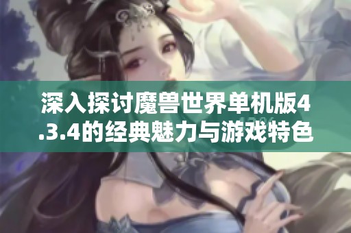 深入探讨魔兽世界单机版4.3.4的经典魅力与游戏特色