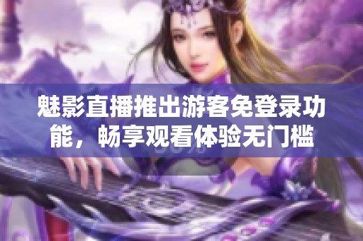 魅影直播推出游客免登录功能，畅享观看体验无门槛