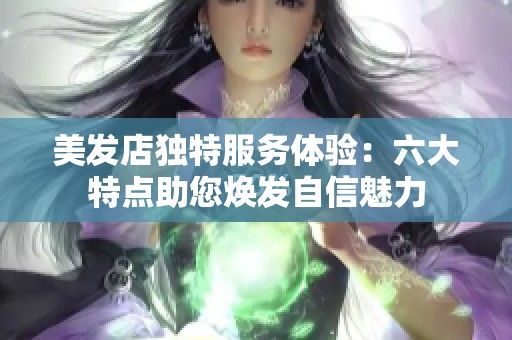 美发店独特服务体验：六大特点助您焕发自信魅力