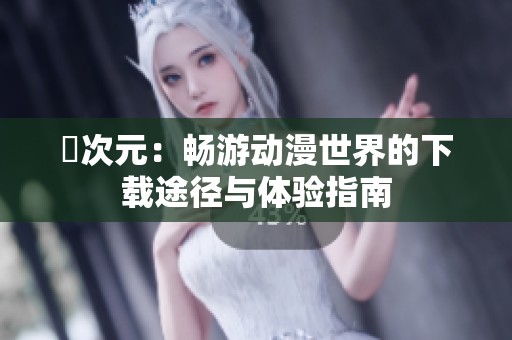 囧次元：畅游动漫世界的下载途径与体验指南