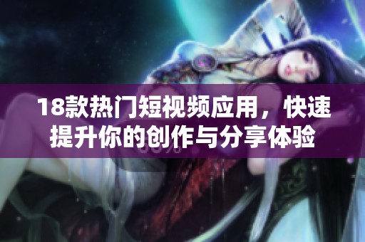 18款热门短视频应用，快速提升你的创作与分享体验