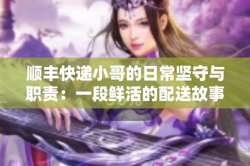 顺丰快递小哥的日常坚守与职责：一段鲜活的配送故事