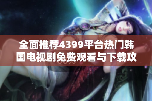 全面推荐4399平台热门韩国电视剧免费观看与下载攻略