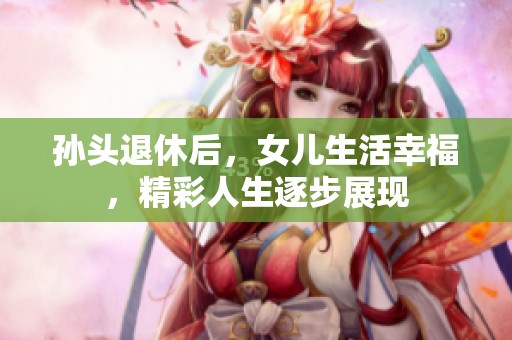 孙头退休后，女儿生活幸福，精彩人生逐步展现