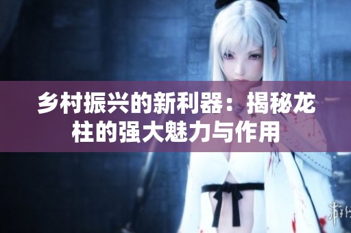 乡村振兴的新利器：揭秘龙柱的强大魅力与作用