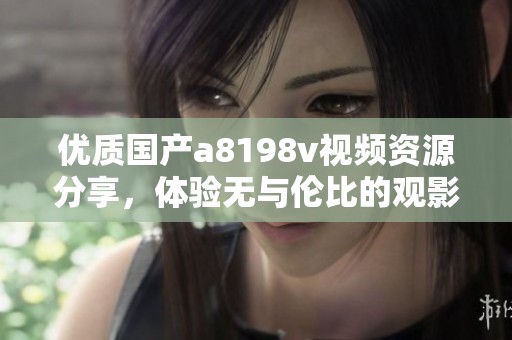 优质国产a8198v视频资源分享，体验无与伦比的观影乐趣