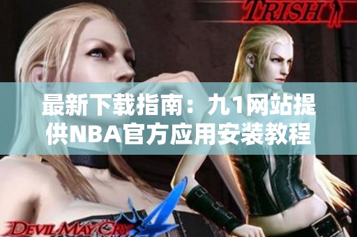 最新下载指南：九1网站提供NBA官方应用安装教程