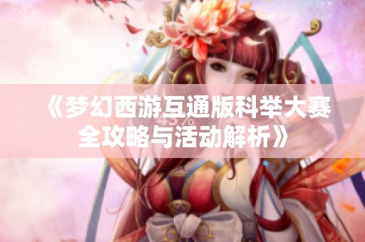 《梦幻西游互通版科举大赛全攻略与活动解析》