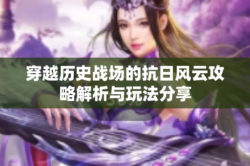 穿越历史战场的抗日风云攻略解析与玩法分享