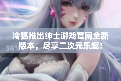 冷狐推出绅士游戏官网全新版本，尽享二次元乐趣！