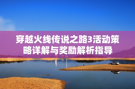 穿越火线传说之路3活动策略详解与奖励解析指导
