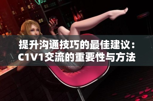 提升沟通技巧的最佳建议：C1V1交流的重要性与方法