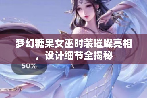 梦幻糖果女巫时装璀璨亮相，设计细节全揭秘