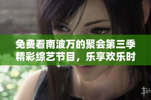 免费看南波万的聚会第三季精彩综艺节目，乐享欢乐时光