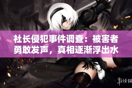 社长侵犯事件调查：被害者勇敢发声，真相逐渐浮出水面