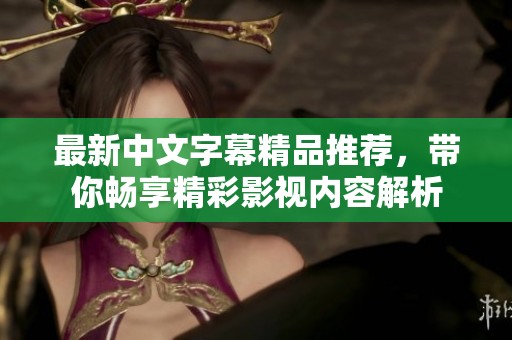 最新中文字幕精品推荐，带你畅享精彩影视内容解析