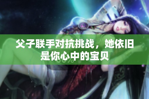 父子联手对抗挑战，她依旧是你心中的宝贝