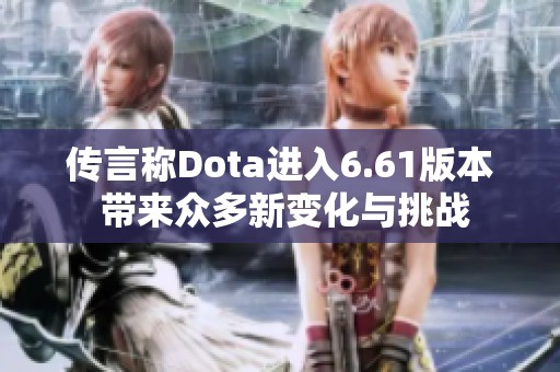 传言称Dota进入6.61版本 带来众多新变化与挑战