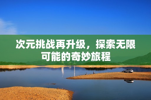 次元挑战再升级，探索无限可能的奇妙旅程