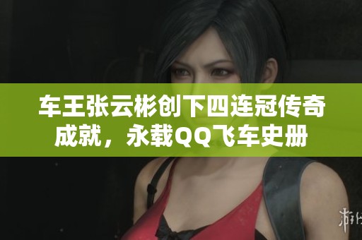 车王张云彬创下四连冠传奇成就，永载QQ飞车史册