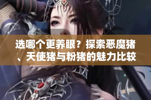 选哪个更养眼？探索恶魔猪、天使猪与粉猪的魅力比较