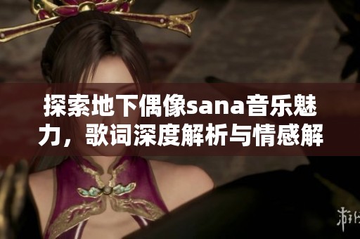 探索地下偶像sana音乐魅力，歌词深度解析与情感解读
