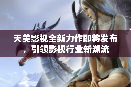 天美影视全新力作即将发布，引领影视行业新潮流