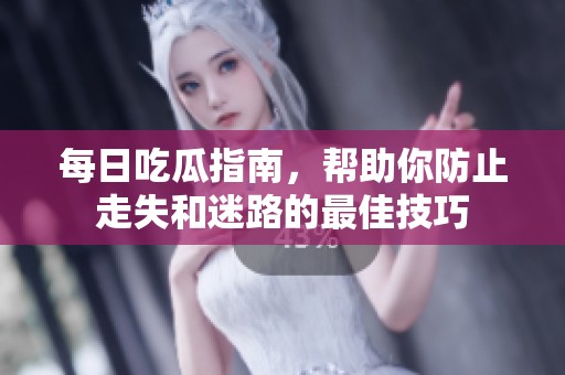 每日吃瓜指南，帮助你防止走失和迷路的最佳技巧