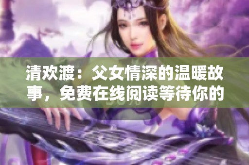 清欢渡：父女情深的温暖故事，免费在线阅读等待你的探索