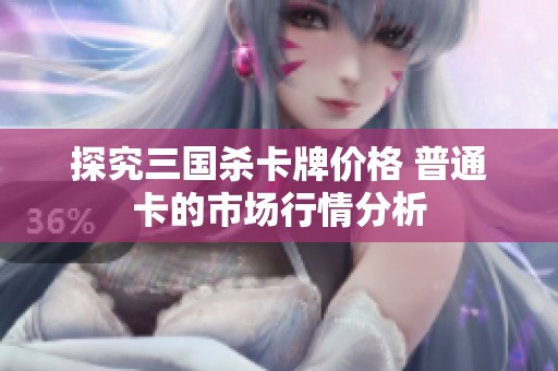 探究三国杀卡牌价格 普通卡的市场行情分析