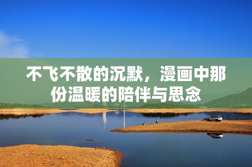 不飞不散的沉默，漫画中那份温暖的陪伴与思念