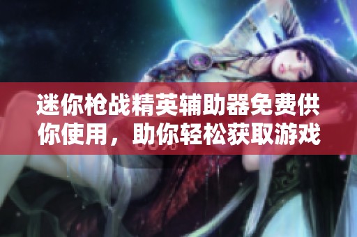 迷你枪战精英辅助器免费供你使用，助你轻松获取游戏胜利