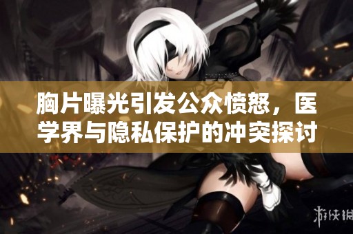 胸片曝光引发公众愤怒，医学界与隐私保护的冲突探讨