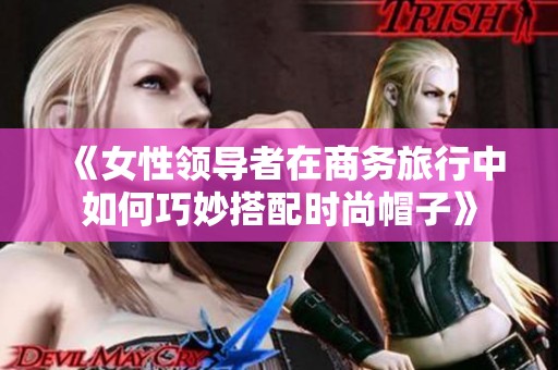 《女性领导者在商务旅行中如何巧妙搭配时尚帽子》
