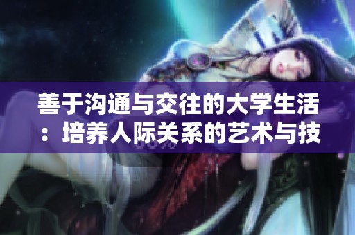善于沟通与交往的大学生活：培养人际关系的艺术与技巧