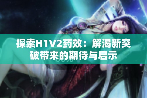 探索H1V2药效：解渴新突破带来的期待与启示
