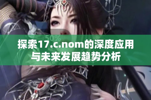 探索17.c.nom的深度应用与未来发展趋势分析