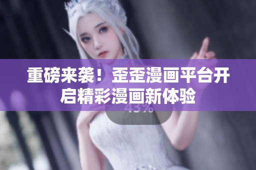 重磅来袭！歪歪漫画平台开启精彩漫画新体验