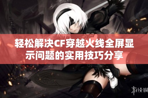 轻松解决CF穿越火线全屏显示问题的实用技巧分享