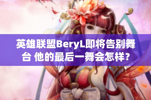英雄联盟BeryL即将告别舞台 他的最后一舞会怎样？