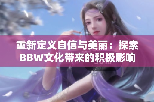 重新定义自信与美丽：探索BBW文化带来的积极影响