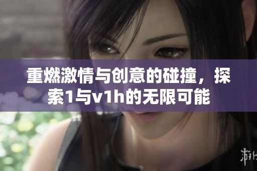 重燃激情与创意的碰撞，探索1与v1h的无限可能