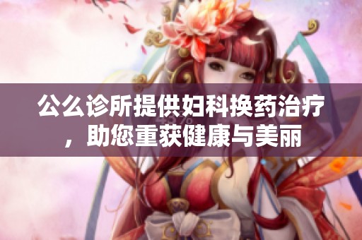 公么诊所提供妇科换药治疗，助您重获健康与美丽