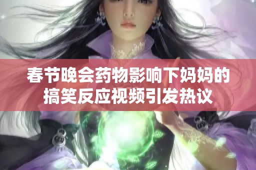 春节晚会药物影响下妈妈的搞笑反应视频引发热议