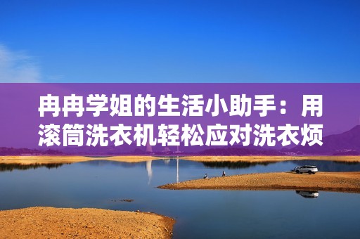 冉冉学姐的生活小助手：用滚筒洗衣机轻松应对洗衣烦恼