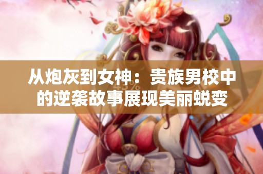从炮灰到女神：贵族男校中的逆袭故事展现美丽蜕变