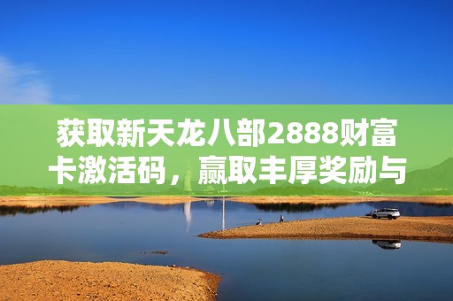 获取新天龙八部2888财富卡激活码，赢取丰厚奖励与坐骑
